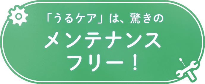 「うるケア」は驚きのメンテナンスフリー！