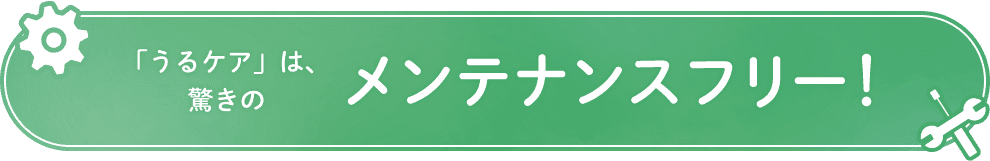 「うるケア」は驚きのメンテナンスフリー！