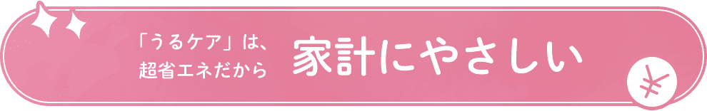 「うるケア」は超省エネだから家計にやさしい