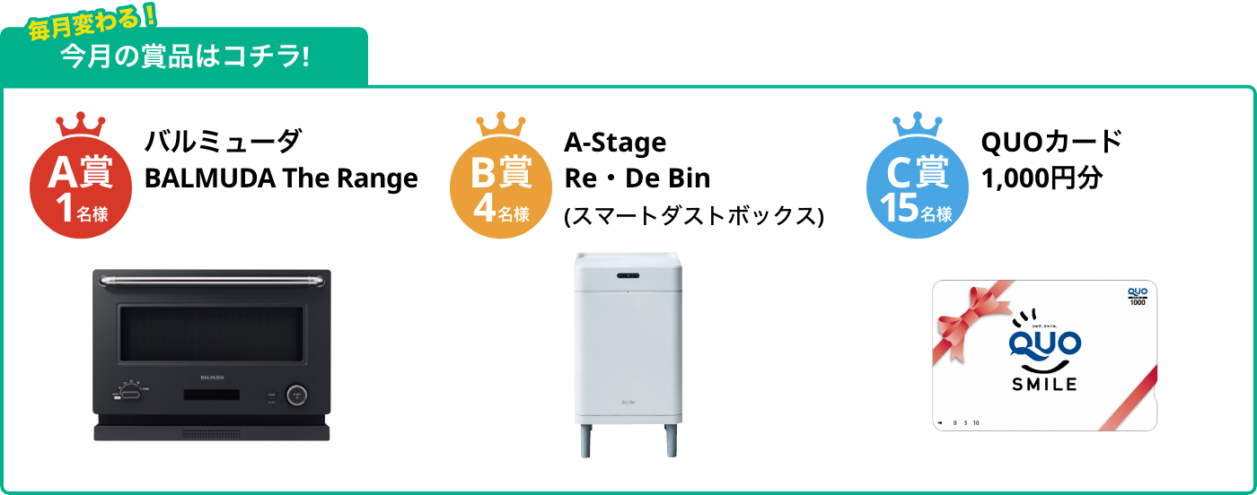 A賞1名様 BALMUDA The Range B賞4名様 Re‧De Bin (スマートダストボックス) C賞15名様 QUOカード1,000円分