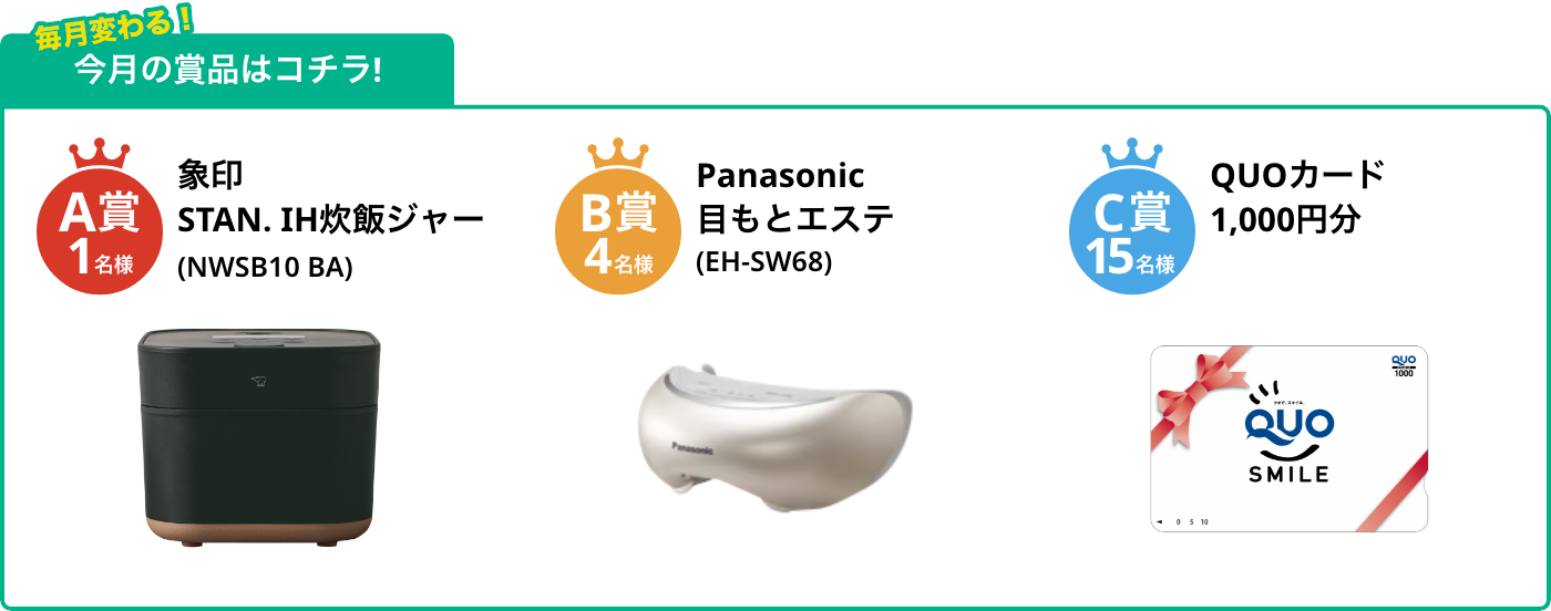 A賞1名様 STAN. IH炊飯ジャー NWSB10 BA(ブラック) B賞4名様 目もとエステ (EH-SW68-N) C賞15名様 QUOカード1,000円分