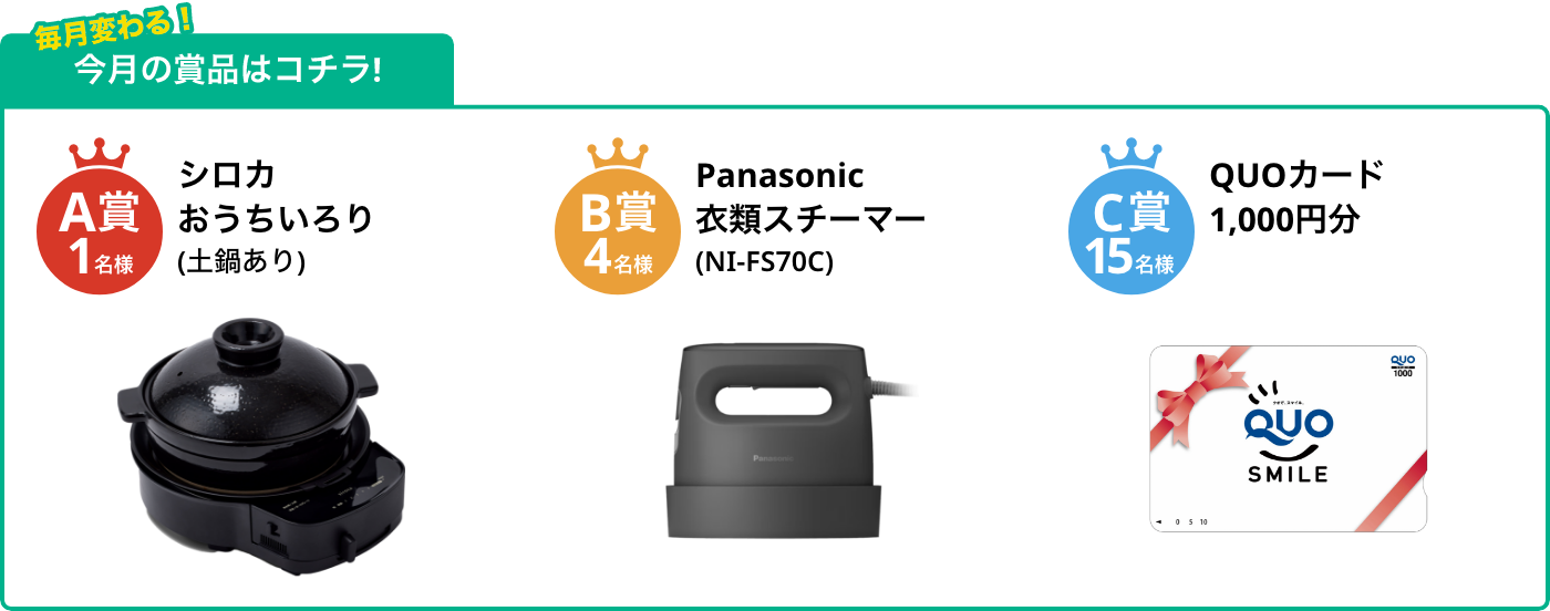 A賞1名様 おうちいろり(土鍋あり) B賞4名様 衣類スチーマー (NI-FS70A) C賞15名様 QUOカード1,000円分