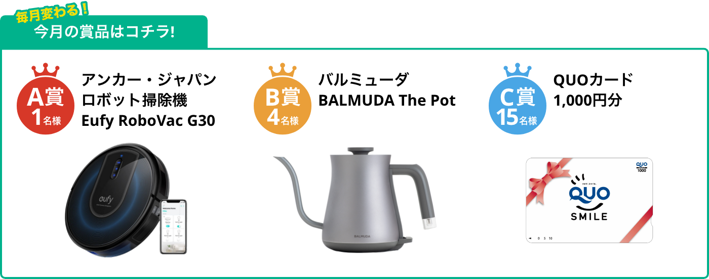 A賞1名様 ロボット掃除機 Eufy RoboVac G30 B賞4名様 BALMUDA The Pot C賞15名様 QUOカード1,000円分