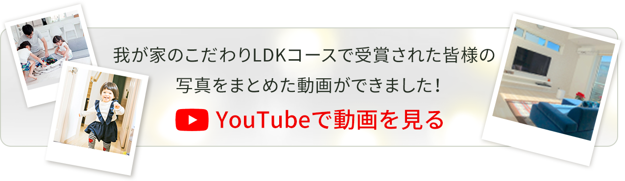 我が家のこだわりLDKコースで受賞された皆様の写真をまとめた動画ができました！YouTubeで動画を見る