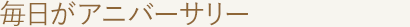 毎日がアニバーサリー