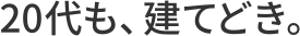 20代も、建てどき。