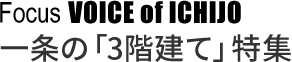 Focus VOICE of ICHIJO 一条の「３階建て」特集