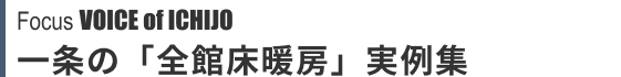 Focus VOICE of ICHIJO 一条の「全館床暖房」実例集
