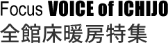 Focus VOICE of ICHIJO 一条の「全館床暖房」特集