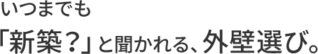 いつまでも「新築？」と聞かれる、外壁選び。