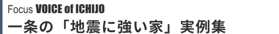 Focus VOICE of ICHIJO 一条の「地震に強い家」実例集