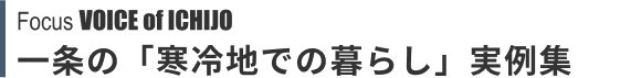 Focus VOICE of ICHIJO 一条の「寒冷地での暮らし」実例集