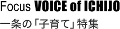 Focus VOICE of ICHIJO 一条の「子育て」特集