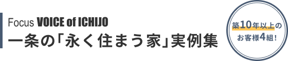 Focus VOICE of ICHIJO 一条の「永く住まう家」実例集 築10年以上のお客様4組!