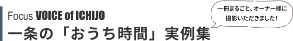 Focus VOICE of ICHIJO 一条の「おうち時間」実例集