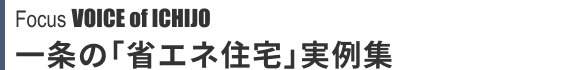Focus VOICE of ICHIJO 一条の「省エネ住宅」実例集