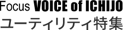 Focus VOICE of ICHIJO ユーティリティ特集